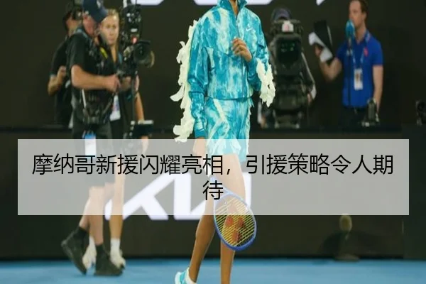 摩纳哥新援闪耀亮相，引援策略令人期待